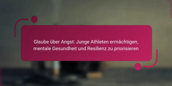 Glaube über Angst: Junge Athleten ermächtigen, mentale Gesundheit und Resilienz zu priorisieren