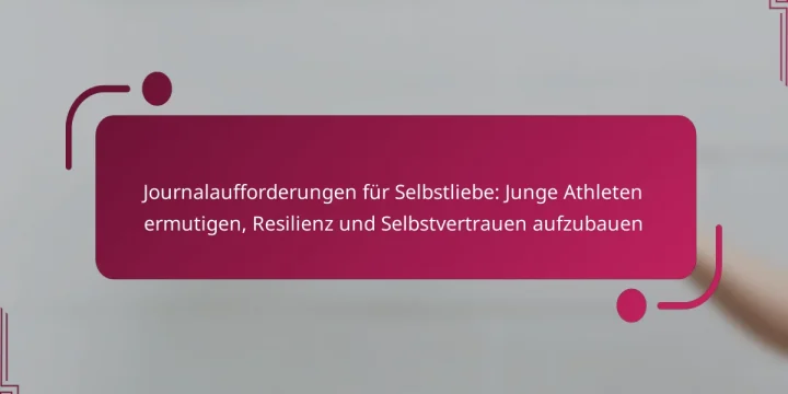 Journalaufforderungen für Selbstliebe: Junge Athleten ermutigen, Resilienz und Selbstvertrauen aufzubauen