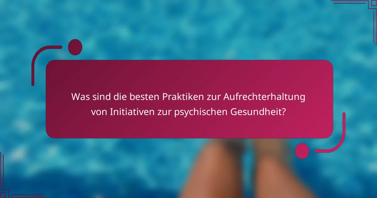 Was sind die besten Praktiken zur Aufrechterhaltung von Initiativen zur psychischen Gesundheit?