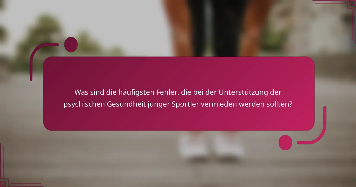Was sind die häufigsten Fehler, die bei der Unterstützung der psychischen Gesundheit junger Sportler vermieden werden sollten?