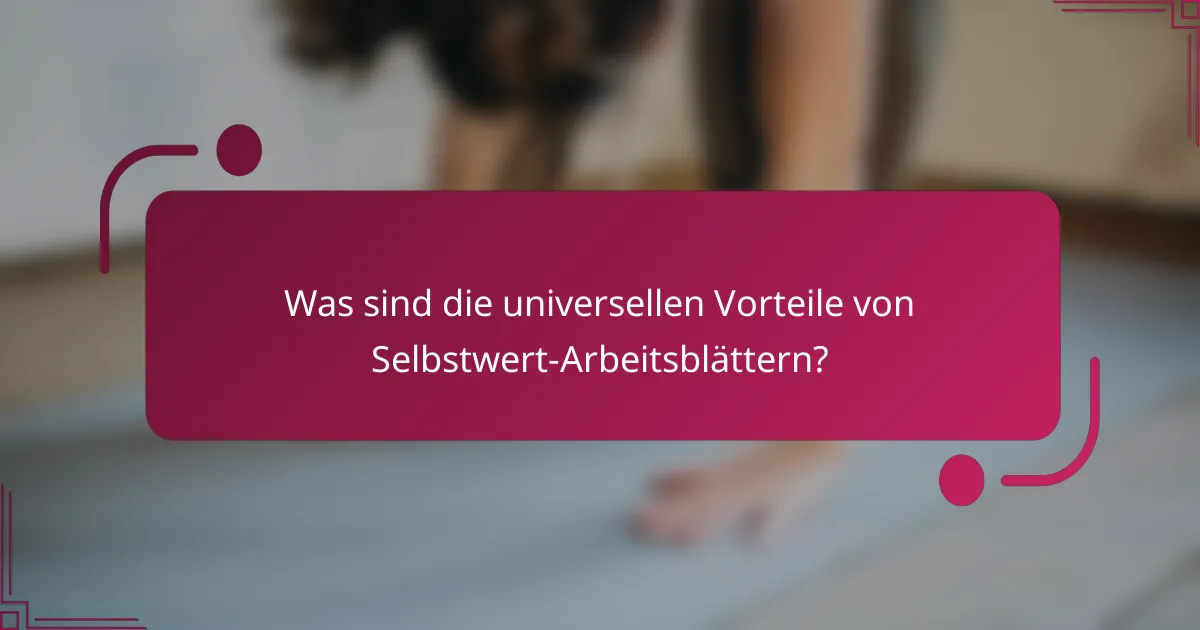 Was sind die universellen Vorteile von Selbstwert-Arbeitsblättern?