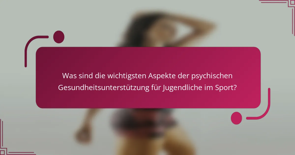Was sind die wichtigsten Aspekte der psychischen Gesundheitsunterstützung für Jugendliche im Sport?