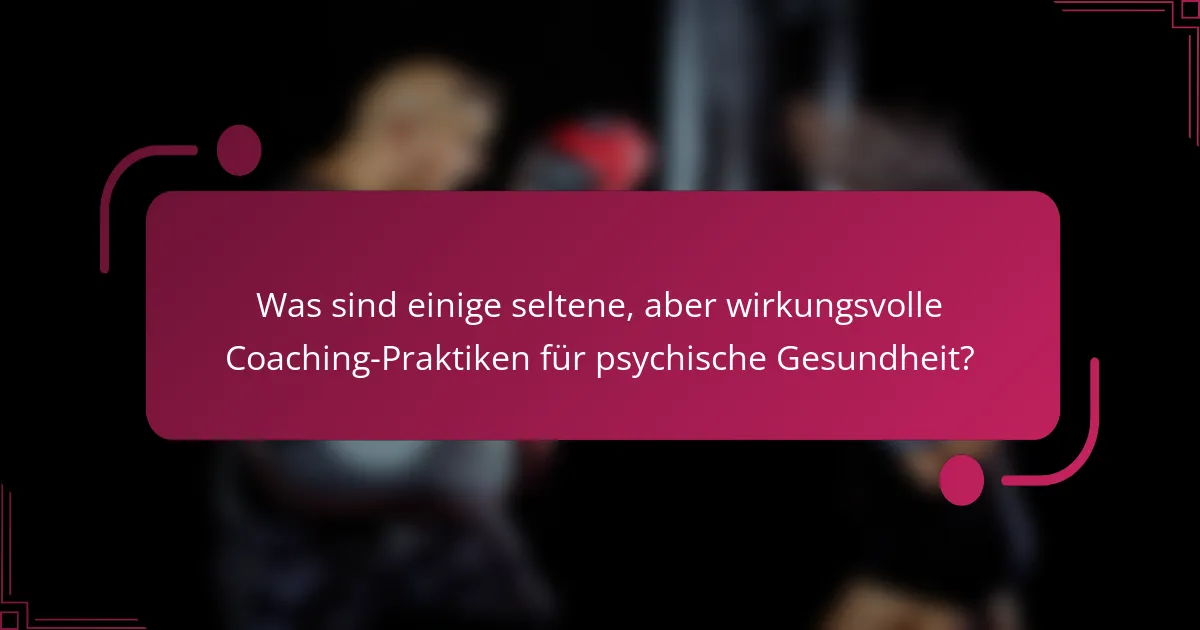 Was sind einige seltene, aber wirkungsvolle Coaching-Praktiken für psychische Gesundheit?