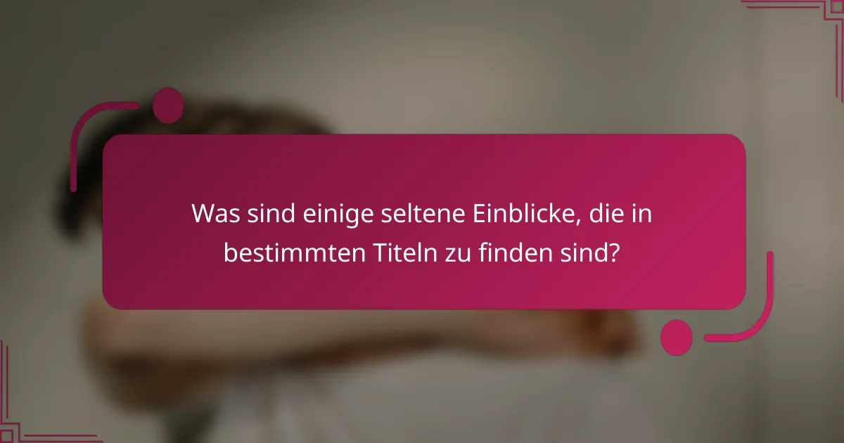 Was sind einige seltene Einblicke, die in bestimmten Titeln zu finden sind?