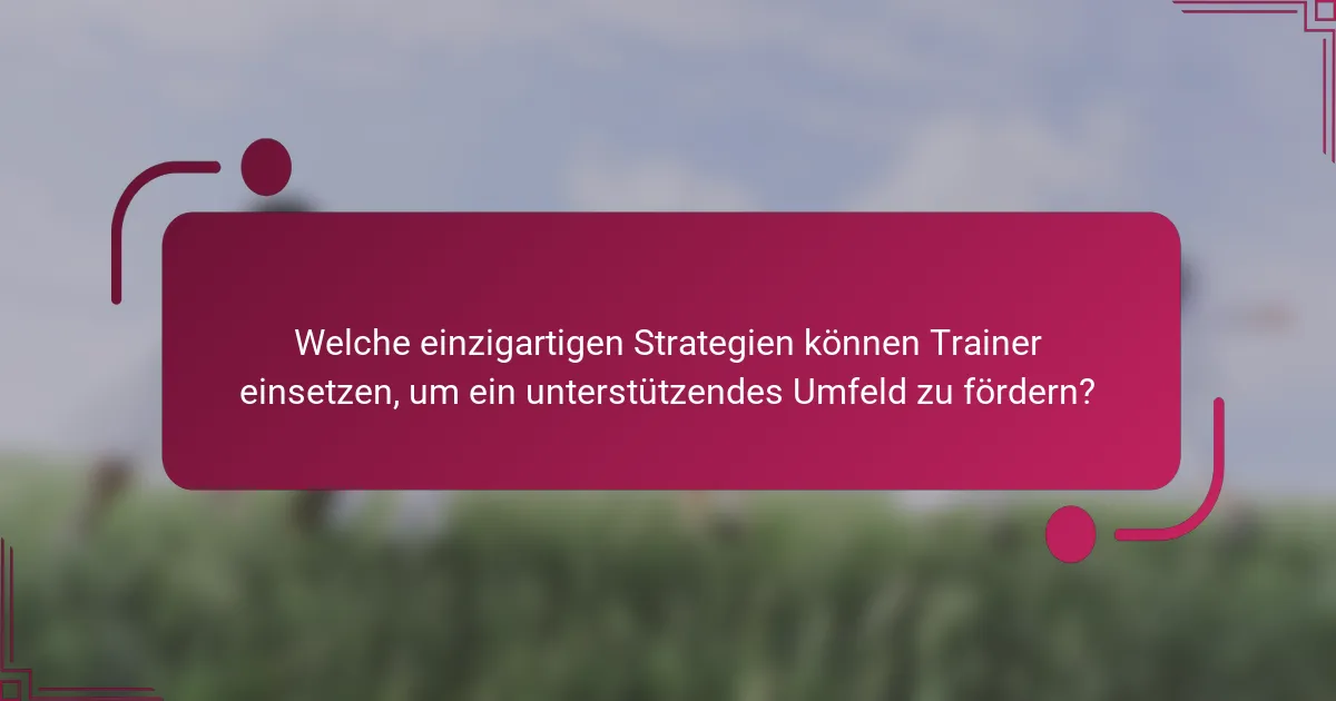 Welche einzigartigen Strategien können Trainer einsetzen, um ein unterstützendes Umfeld zu fördern?
