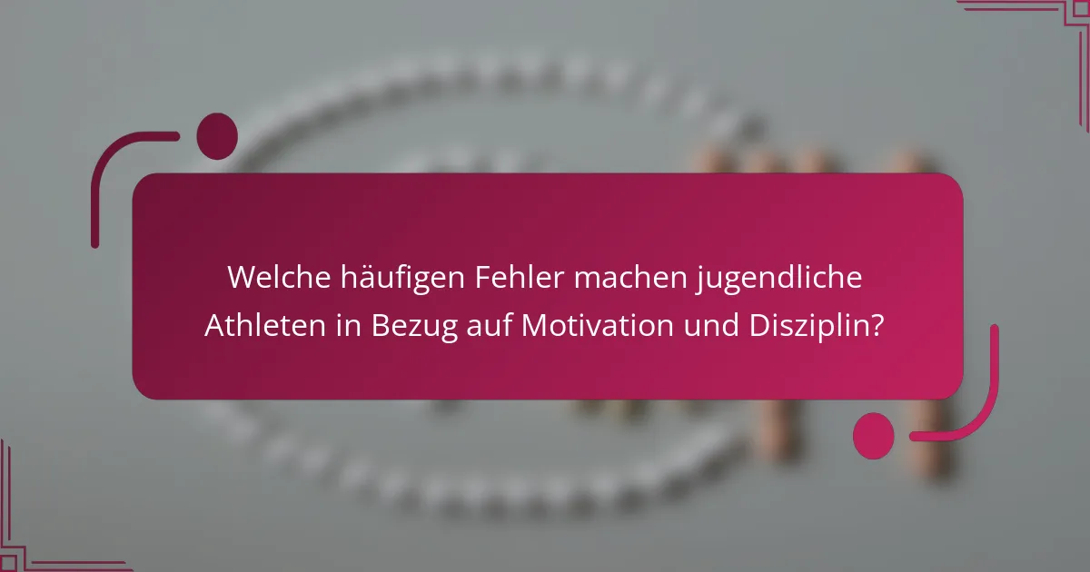 Welche häufigen Fehler machen jugendliche Athleten in Bezug auf Motivation und Disziplin?
