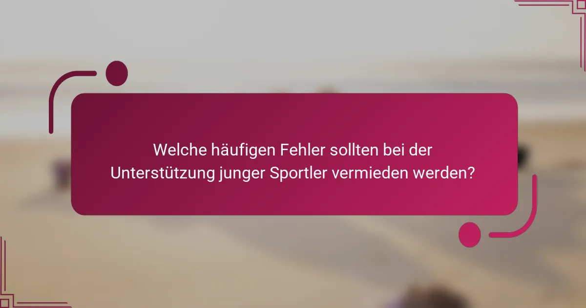 Welche häufigen Fehler sollten bei der Unterstützung junger Sportler vermieden werden?