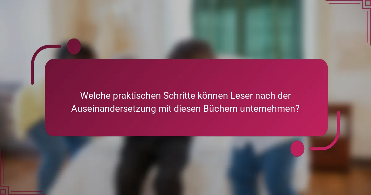 Welche praktischen Schritte können Leser nach der Auseinandersetzung mit diesen Büchern unternehmen?