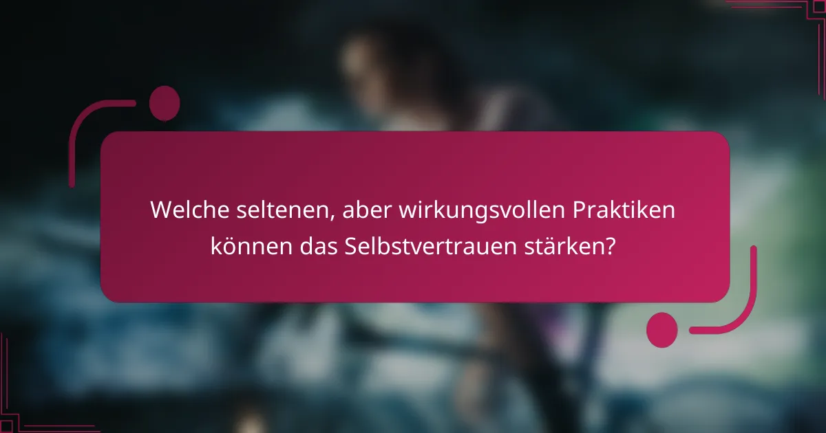 Welche seltenen, aber wirkungsvollen Praktiken können das Selbstvertrauen stärken?