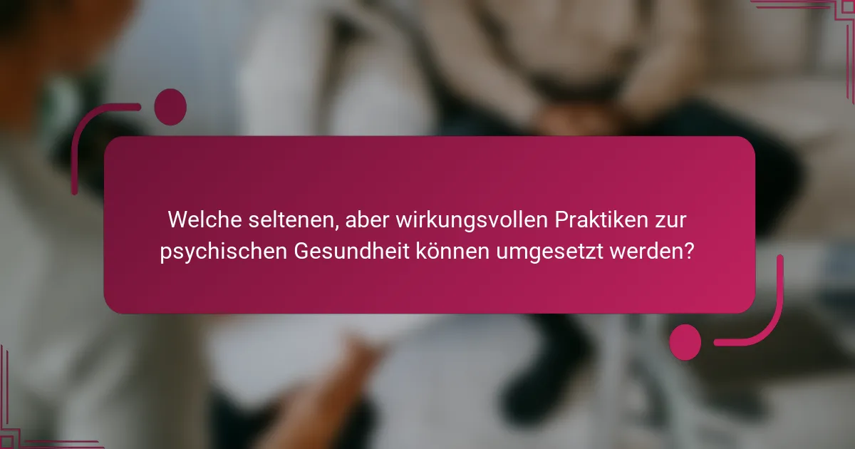 Welche seltenen, aber wirkungsvollen Praktiken zur psychischen Gesundheit können umgesetzt werden?