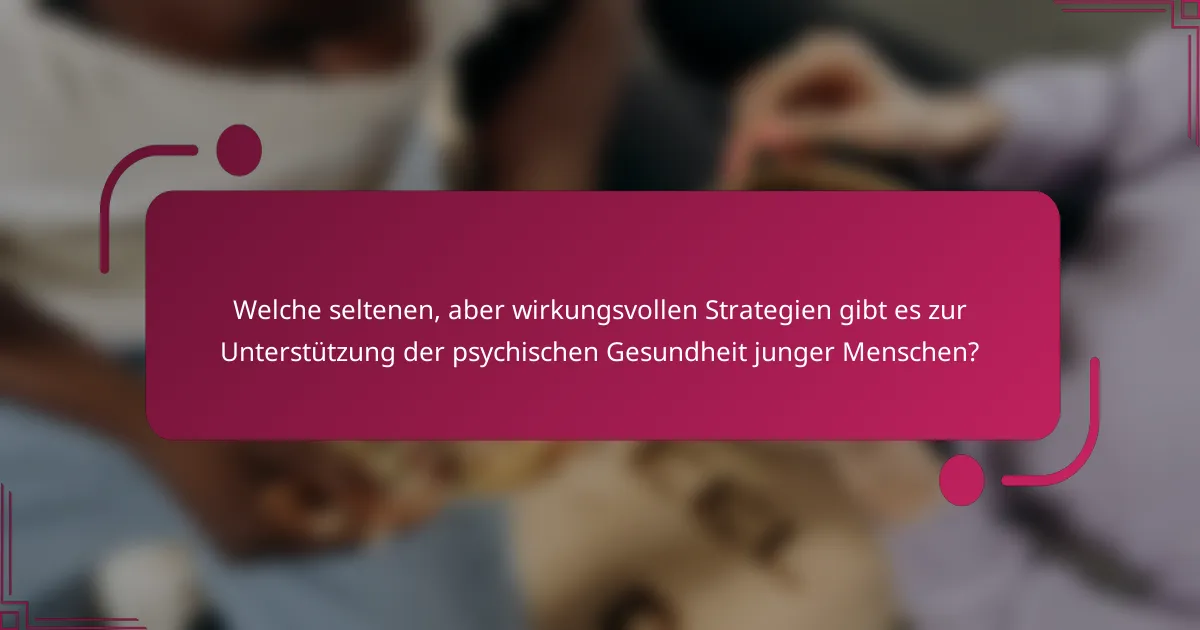 Welche seltenen, aber wirkungsvollen Strategien gibt es zur Unterstützung der psychischen Gesundheit junger Menschen?