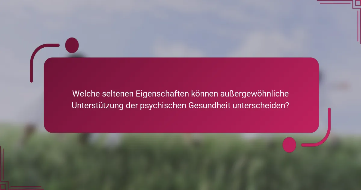 Welche seltenen Eigenschaften können außergewöhnliche Unterstützung der psychischen Gesundheit unterscheiden?