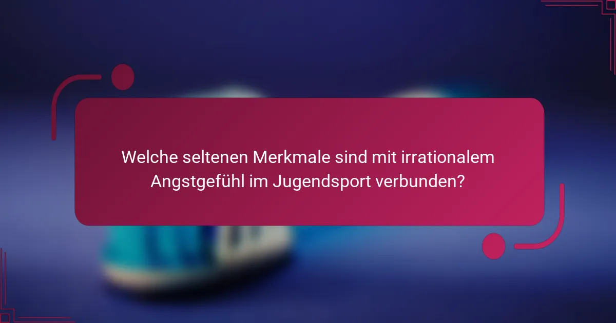 Welche seltenen Merkmale sind mit irrationalem Angstgefühl im Jugendsport verbunden?