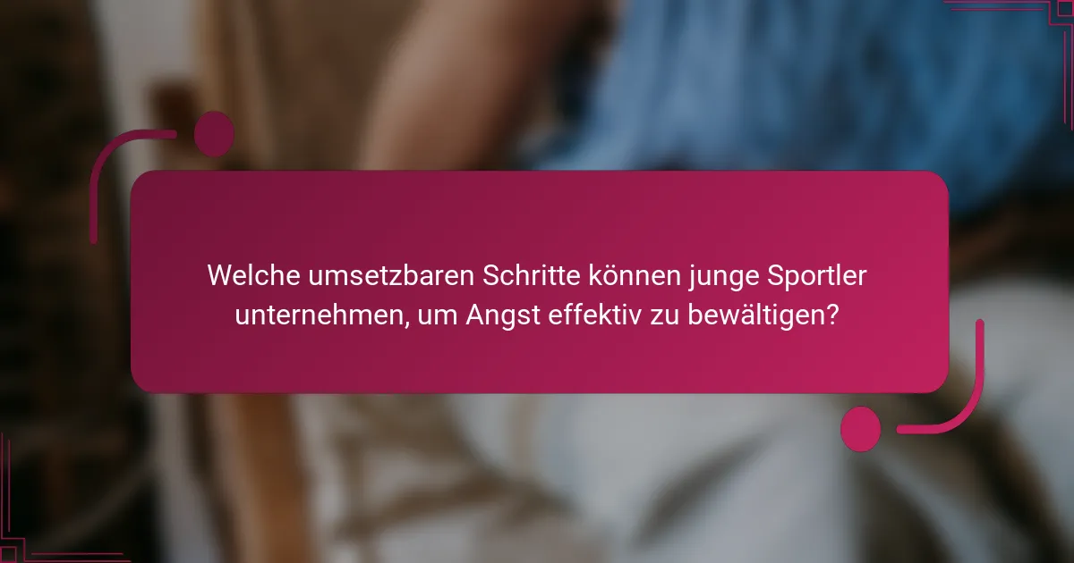 Welche umsetzbaren Schritte können junge Sportler unternehmen, um Angst effektiv zu bewältigen?