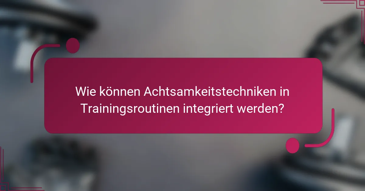 Wie können Achtsamkeitstechniken in Trainingsroutinen integriert werden?