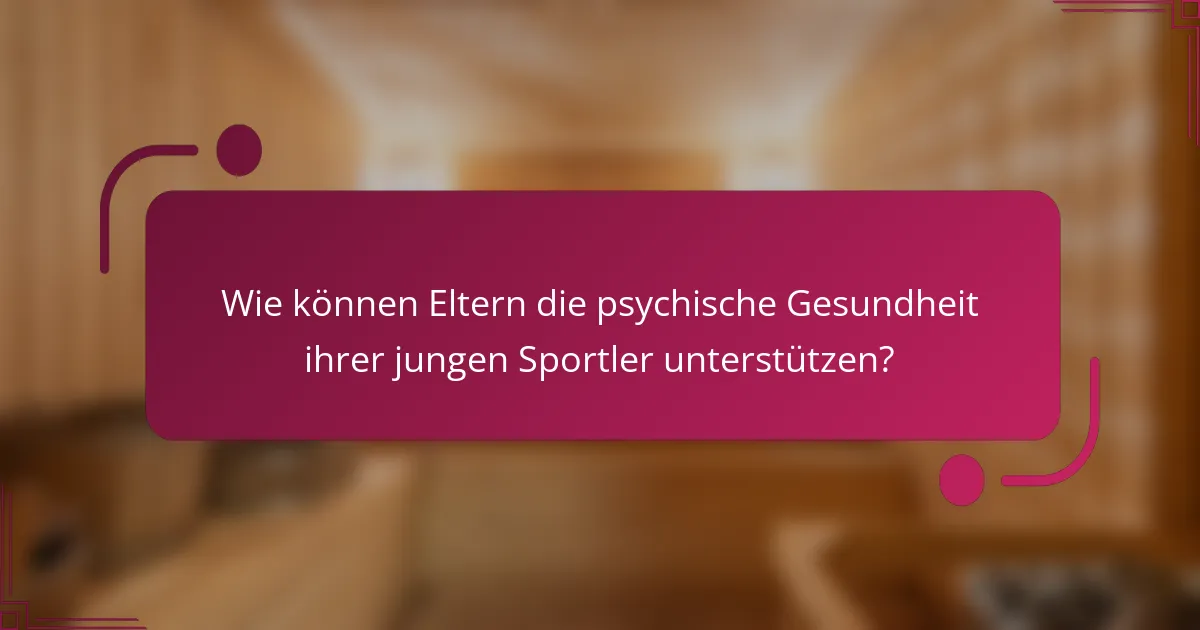 Wie können Eltern die psychische Gesundheit ihrer jungen Sportler unterstützen?