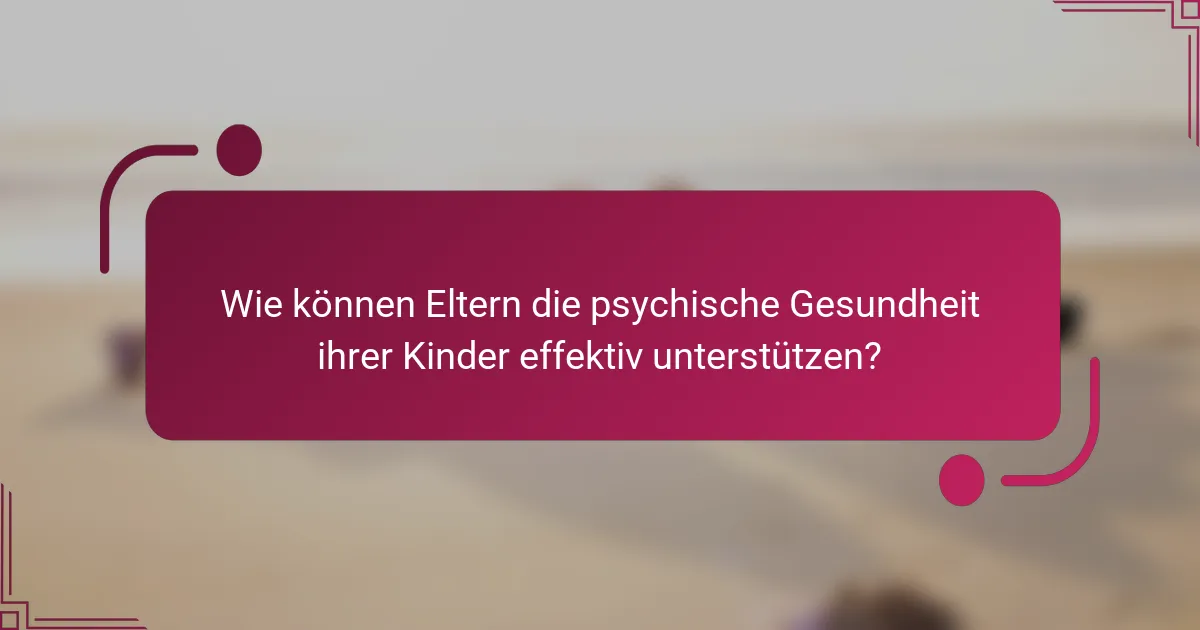 Wie können Eltern die psychische Gesundheit ihrer Kinder effektiv unterstützen?