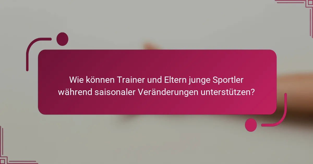 Wie können Trainer und Eltern junge Sportler während saisonaler Veränderungen unterstützen?